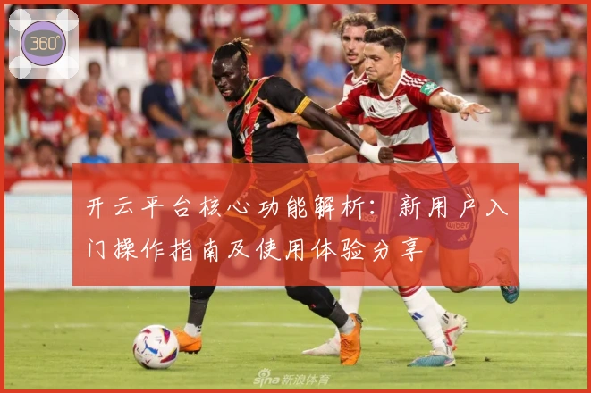 开云平台核心功能解析：新用户入门操作指南及使用体验分享