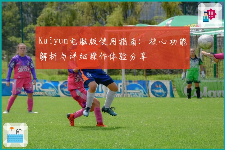 Kaiyun电脑版使用指南：核心功能解析与详细操作体验分享