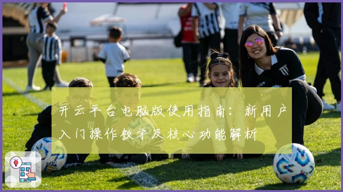 开云平台电脑版使用指南:新用户入门操作教学及核心功能解析