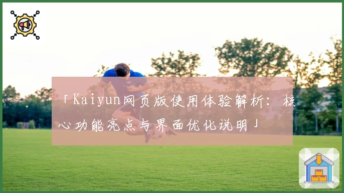 「Kaiyun网页版使用体验解析：核心功能亮点与界面优化说明」