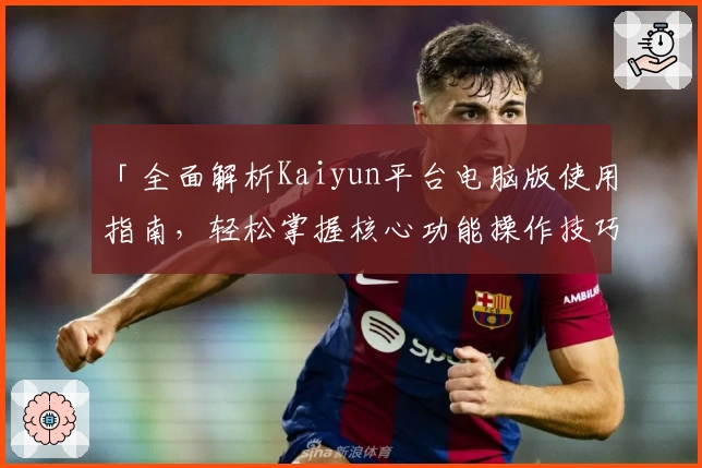 「全面解析Kaiyun平台电脑版使用指南，轻松掌握核心功能操作技巧」