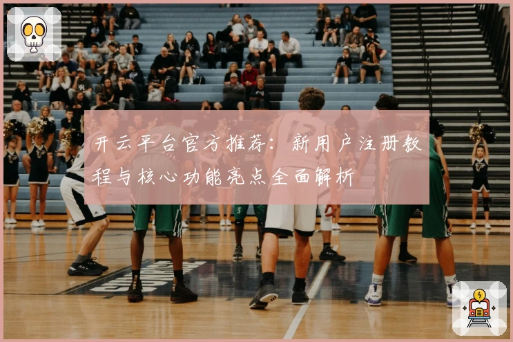 开云平台官方推荐：新用户注册教程与核心功能亮点全面解析