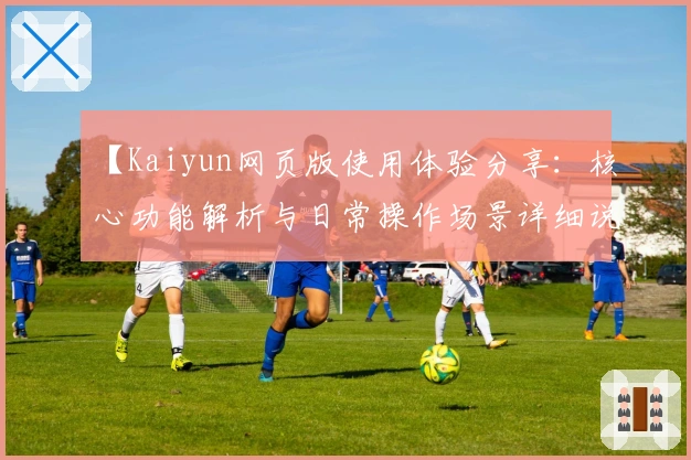 【Kaiyun网页版使用体验分享：核心功能解析与日常操作场景详细说明】