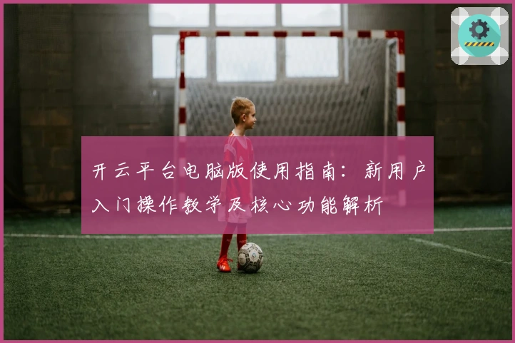 开云平台电脑版使用指南：新用户入门操作教学及核心功能解析