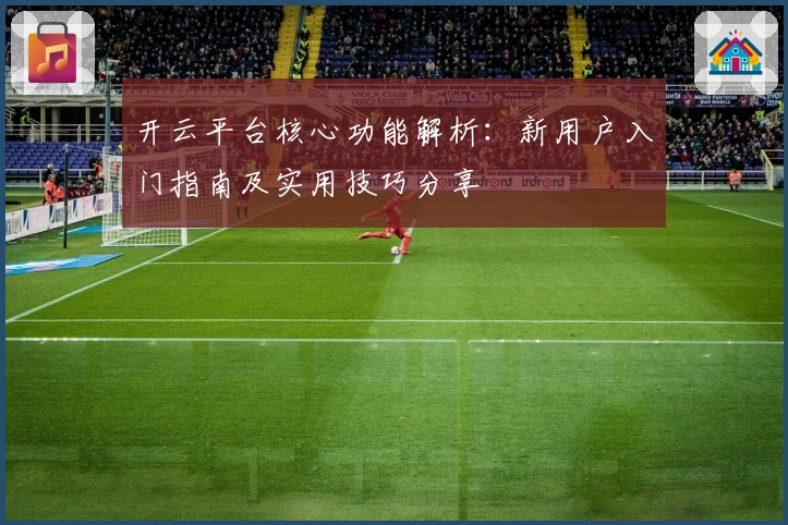 开云平台核心功能解析：新用户入门指南及实用技巧分享