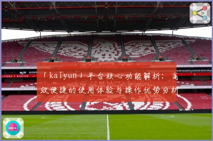 「kaiyun」平台核心功能解析:高效便捷的使用体验与操作优势分析