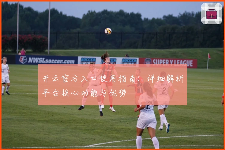 开云官方入口使用指南：详细解析平台核心功能与优势