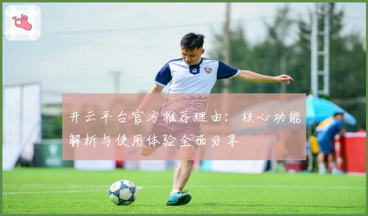 开云平台官方推荐理由：核心功能解析与使用体验全面分享