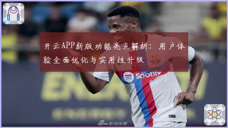 开云APP新版功能亮点解析：用户体验全面优化与实用性升级