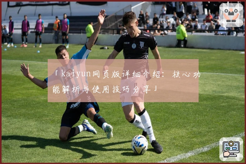 「kaiyun网页版详细介绍：核心功能解析与使用技巧分享」