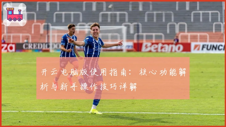 开云电脑版使用指南：核心功能解析与新手操作技巧详解
