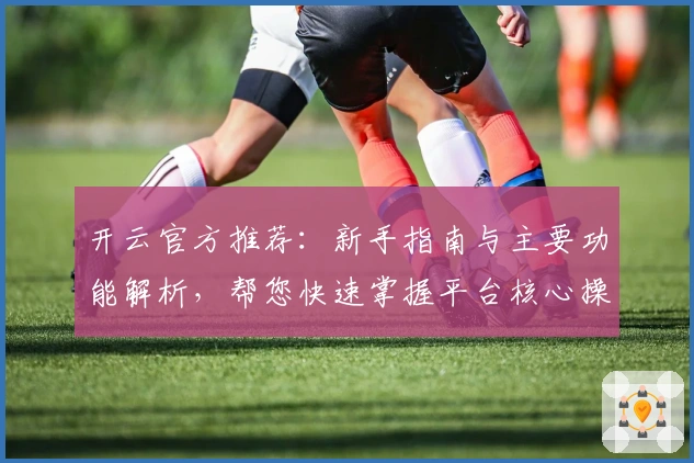 开云官方推荐：新手指南与主要功能解析，帮您快速掌握平台核心操作技巧