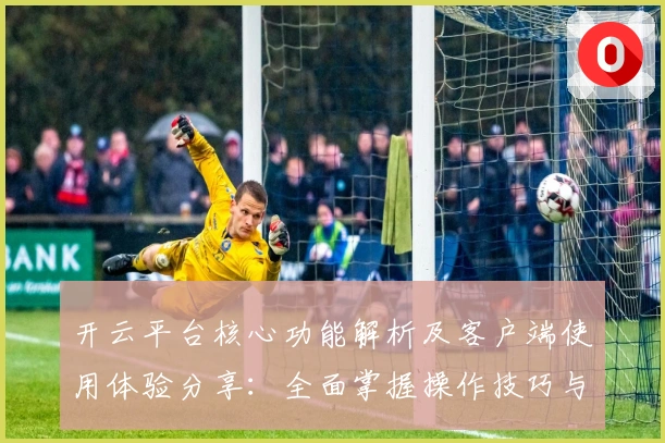 开云平台核心功能解析及客户端使用体验分享：全面掌握操作技巧与基础功能亮点