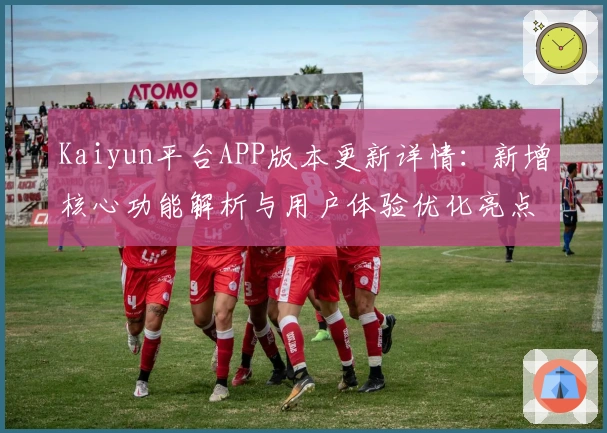 Kaiyun平台APP版本更新详情：新增核心功能解析与用户体验优化亮点汇总