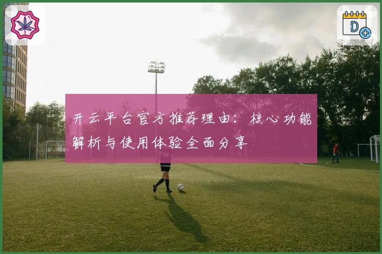 开云平台官方推荐理由：核心功能解析与使用体验全面分享
