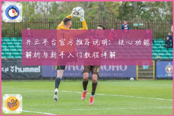 开云平台官方推荐说明：核心功能解析与新手入门教程详解