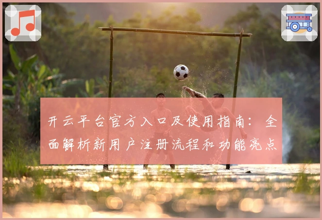 开云平台官方入口及使用指南：全面解析新用户注册流程和功能亮点