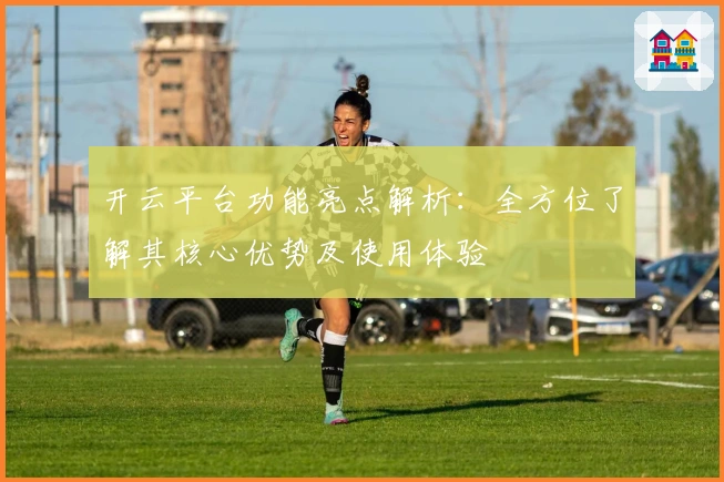 开云平台功能亮点解析：全方位了解其核心优势及使用体验