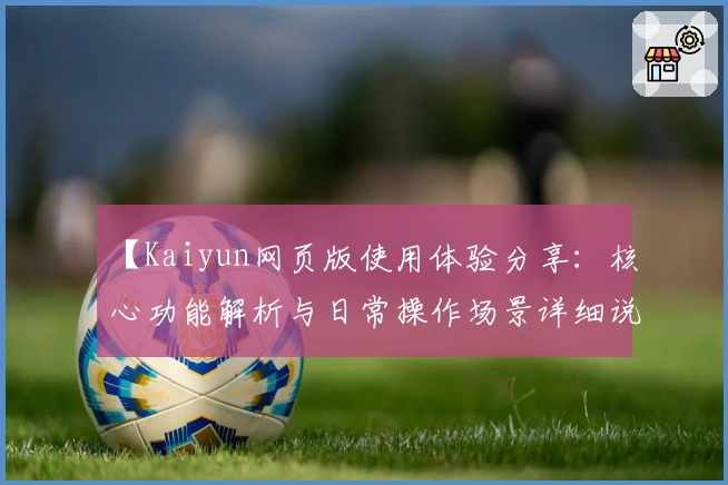 【Kaiyun网页版使用体验分享:核心功能解析与日常操作场景详细说明】