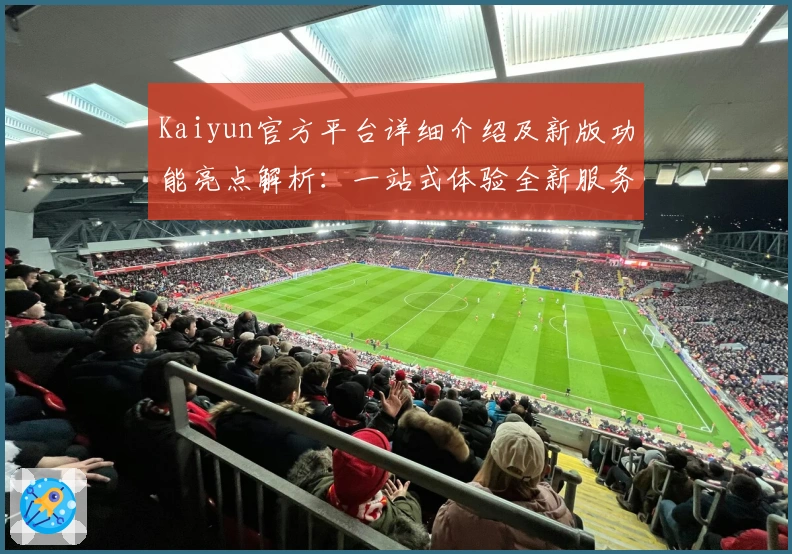 Kaiyun官方平台详细介绍及新版功能亮点解析：一站式体验全新服务升级