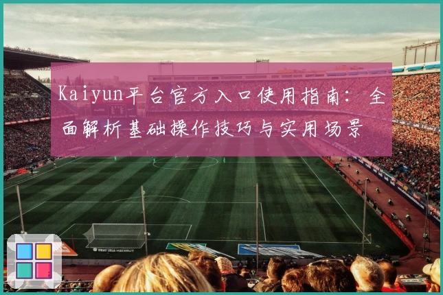 Kaiyun平台官方入口使用指南：全面解析基础操作技巧与实用场景